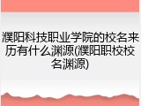 濮阳科技职业学院的校名来历有什么渊源(濮阳职校校名渊源)