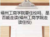 福州工商学院要住校吗，是否能走读(福州工商学院走读住校)