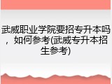武威职业学院要招专升本吗，如何参考(武威专升本招生参考)