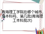 青海理工学院在哪个城市，是本科吗，第几批(青海理工本科批次)