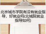 北京城市学院有没有就业指导，好就业吗(北城院就业指导如何)