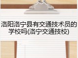 洛阳洛宁县有交通技术员的学校吗(洛宁交通技校)