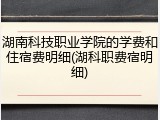 湖南科技职业学院的学费和住宿费明细(湖科职费宿明细)