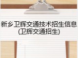 新乡卫辉交通技术招生信息(卫辉交通招生)