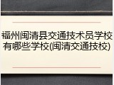 福州闽清县交通技术员学校有哪些学校(闽清交通技校)
