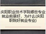 庆阳职业技术学院哪些专业就业前景好，为什么(庆阳职院好就业专业)