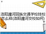 洛阳瀍河回族交通学校技校怎么样(洛阳瀍河交校如何)