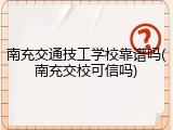 南充交通技工学校靠谱吗(南充交校可信吗)