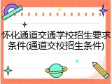 怀化通道交通学校招生要求条件(通道交校招生条件)