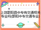 上饶鄱阳县中专有交通相关专业吗(鄱阳中专交通专业)