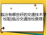 临汾有哪些好的交通技术学校呢(临汾交通技校推荐)