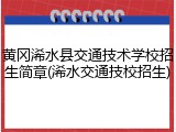 黄冈浠水县交通技术学校招生简章(浠水交通技校招生)