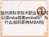 哈尔滨科学技术职业学院可以读mba或者emba吗？为什么(哈科职有MBA吗)