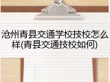 沧州青县交通学校技校怎么样(青县交通技校如何)