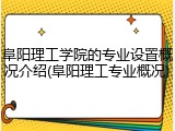 阜阳理工学院的专业设置概况介绍(阜阳理工专业概况)