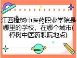 江西樟树中医药职业学院是哪里的学校，在哪个城市(樟树中医药职院地点)