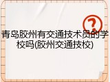 青岛胶州有交通技术员的学校吗(胶州交通技校)