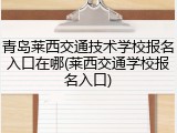 青岛莱西交通技术学校报名入口在哪(莱西交通学校报名入口)