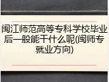 闽江师范高等专科学校毕业后一般能干什么呢(闽师专就业方向)