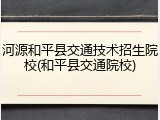 河源和平县交通技术招生院校(和平县交通院校)