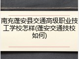 南充蓬安县交通高级职业技工学校怎样(蓬安交通技校如何)