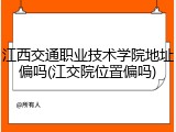 江西交通职业技术学院地址偏吗(江交院位置偏吗)