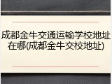 成都金牛交通运输学校地址在哪(成都金牛交校地址)