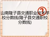 山南隆子县交通职业技术学校分数线(隆子县交通职校分数线)