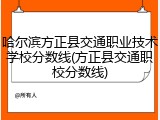 哈尔滨方正县交通职业技术学校分数线(方正县交通职校分数线)