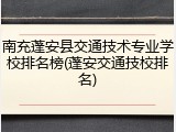 南充蓬安县交通技术专业学校排名榜(蓬安交通技校排名)