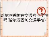 哈尔滨香坊有交通专业学校吗(哈尔滨香坊交通学校)