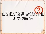 山东临沂交通技校简介(临沂交校简介)