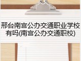 邢台南宫公办交通职业学校有吗(南宫公办交通职校)