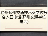 徐州邳州交通技术类学校报名入口电话(邳州交通学校电话)