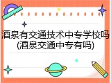 酒泉有交通技术中专学校吗(酒泉交通中专有吗)