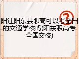 阳江阳东县职高可以考全国的交通学校吗(阳东职高考全国交校)
