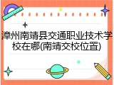漳州南靖县交通职业技术学校在哪(南靖交校位置)