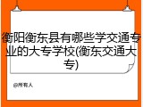 衡阳衡东县有哪些学交通专业的大专学校(衡东交通大专)