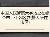 中国人民警察大学地址在哪个市，什么区县(警大所在市区)