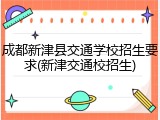 成都新津县交通学校招生要求(新津交通校招生)