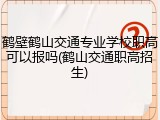 鹤壁鹤山交通专业学校职高可以报吗(鹤山交通职高招生)