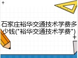 石家庄裕华交通技术学费多少钱("裕华交通技术学费")