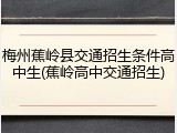 梅州蕉岭县交通招生条件高中生(蕉岭高中交通招生)