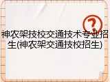 神农架技校交通技术专业招生(神农架交通技校招生)