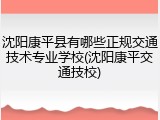 沈阳康平县有哪些正规交通技术专业学校(沈阳康平交通技校)