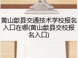 黄山歙县交通技术学校报名入口在哪(黄山歙县交校报名入口)