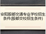 安阳殷都交通专业学校招生条件(殷都交校招生条件)