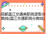 成都温江交通类职高录取分数线(温江交通职高分数线)