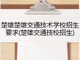 楚雄楚雄交通技术学校招生要求(楚雄交通技校招生)
