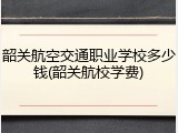 韶关航空交通职业学校多少钱(韶关航校学费)